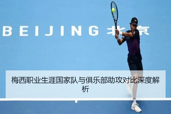梅西职业生涯国家队与俱乐部助攻对比深度解析